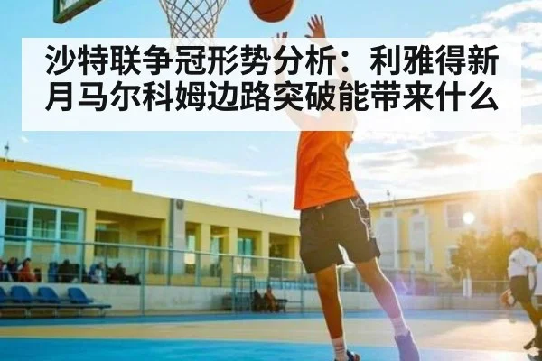 沙特联争冠形势分析:利雅得新月马尔科姆边路突破能带来什么
